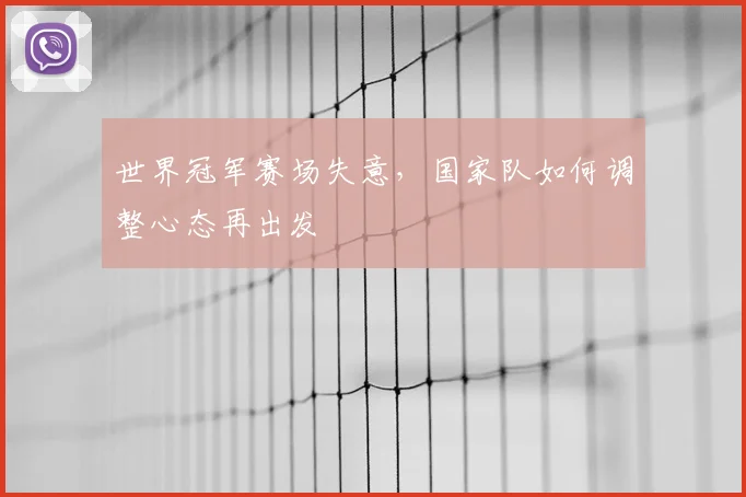 世界冠军赛场失意，国家队如何调整心态再出发