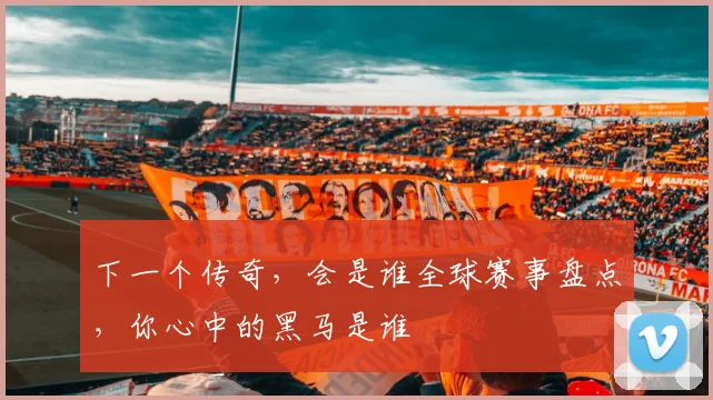 下一个传奇,会是谁全球赛事盘点,你心中的黑马是谁