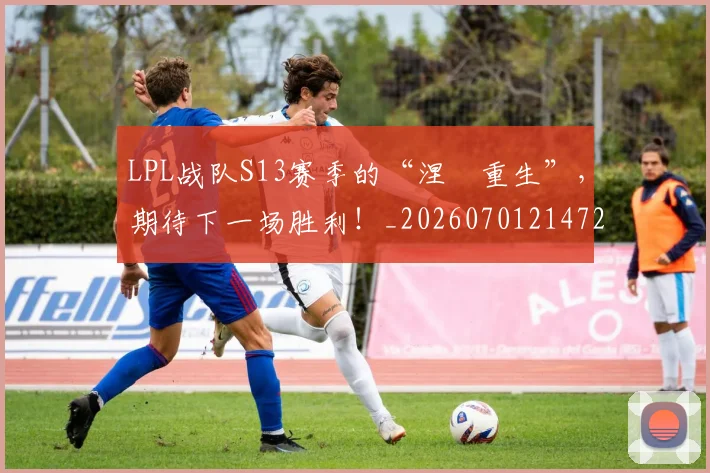 LPL战队S13赛季的“涅槃重生”，期待下一场胜利！_20260701214720