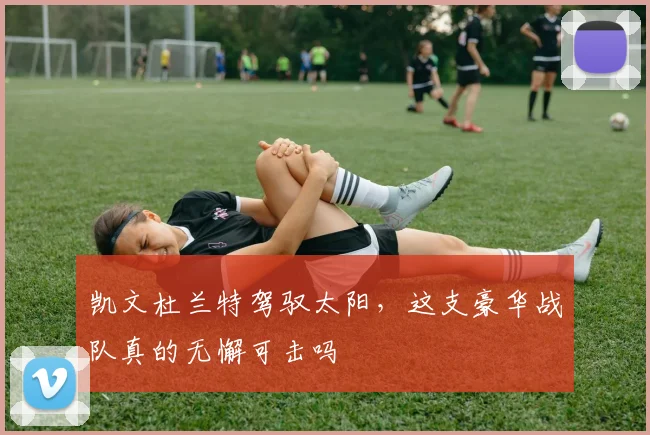 凯文杜兰特驾驭太阳，这支豪华战队真的无懈可击吗