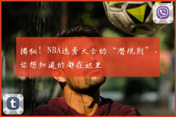 揭秘!NBA选秀大会的“潜规则”,你想知道的都在这里