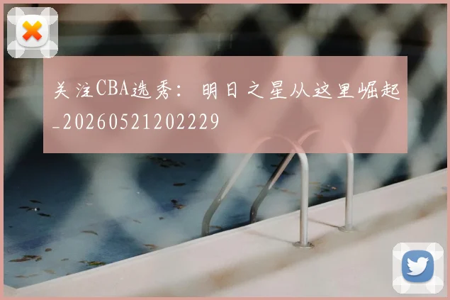 关注CBA选秀：明日之星从这里崛起_20260521202229