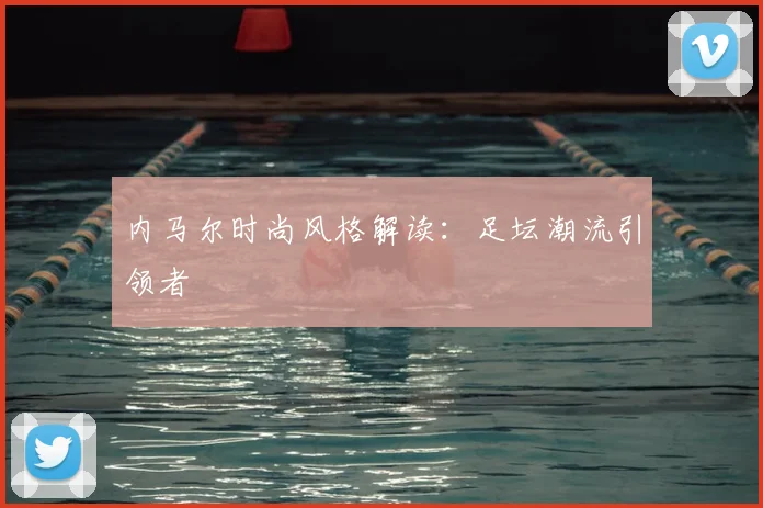 内马尔时尚风格解读:足坛潮流引领者