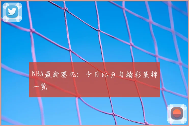 NBA最新赛况:今日比分与精彩集锦一览