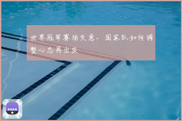 世界冠军赛场失意，国家队如何调整心态再出发