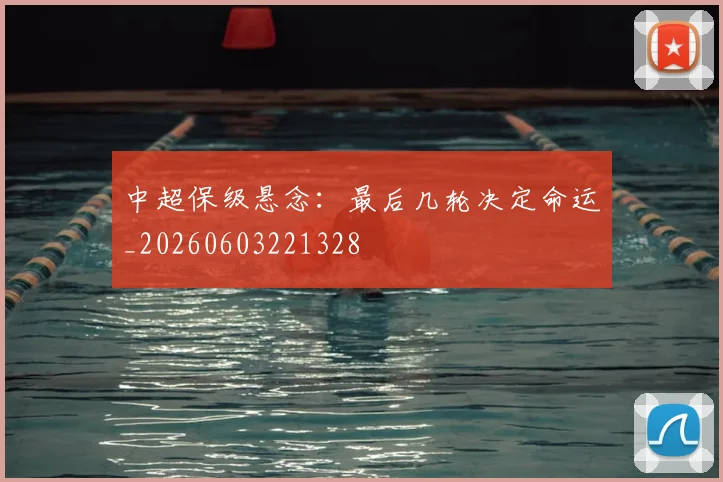 中超保级悬念：最后几轮决定命运_20260603221328