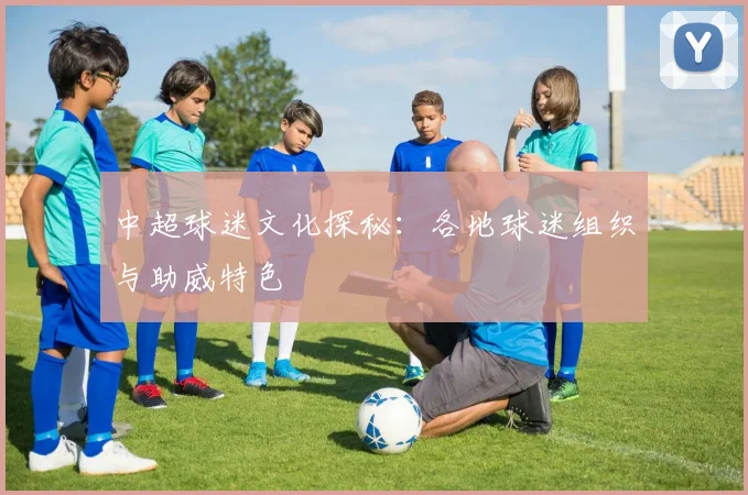 中超球迷文化探秘:各地球迷组织与助威特色
