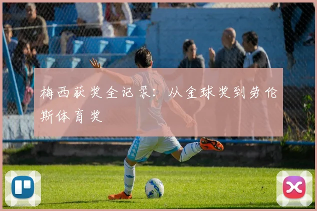 梅西获奖全记录:从金球奖到劳伦斯体育奖