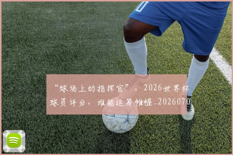 “球场上的指挥官”,2026世界杯球员评分,谁能运筹帷幄_20260702172735