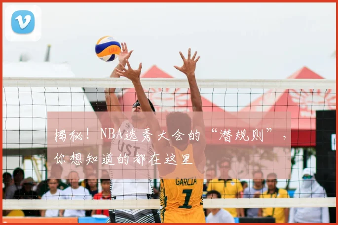 揭秘！NBA选秀大会的“潜规则”，你想知道的都在这里