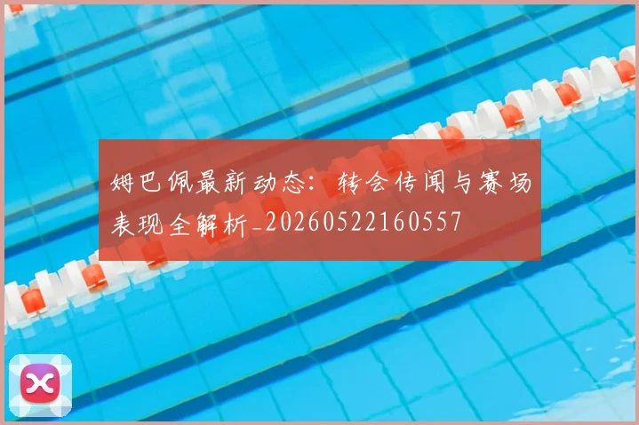 姆巴佩最新动态：转会传闻与赛场表现全解析_20260522160557