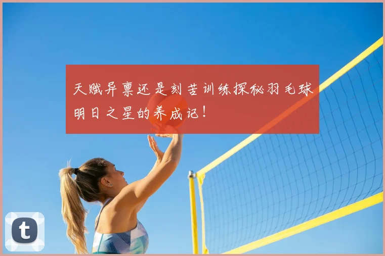 天赋异禀还是刻苦训练探秘羽毛球明日之星的养成记！