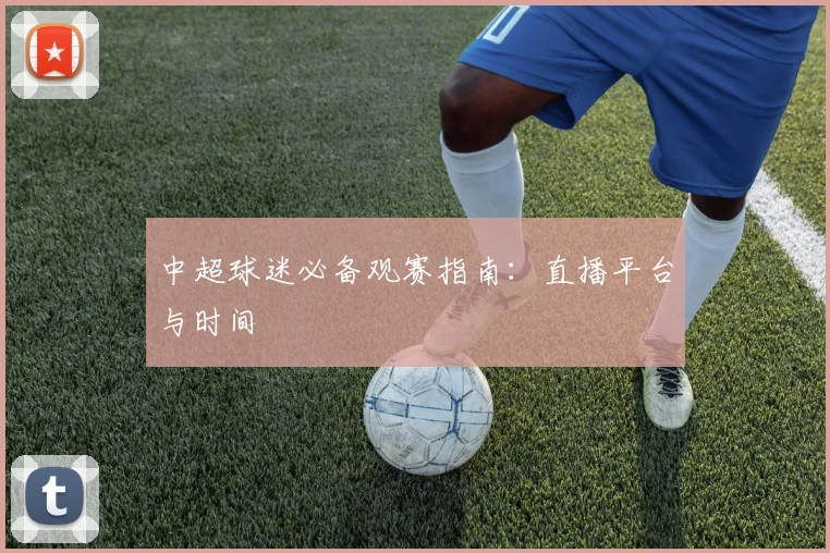 中超球迷必备观赛指南：直播平台与时间