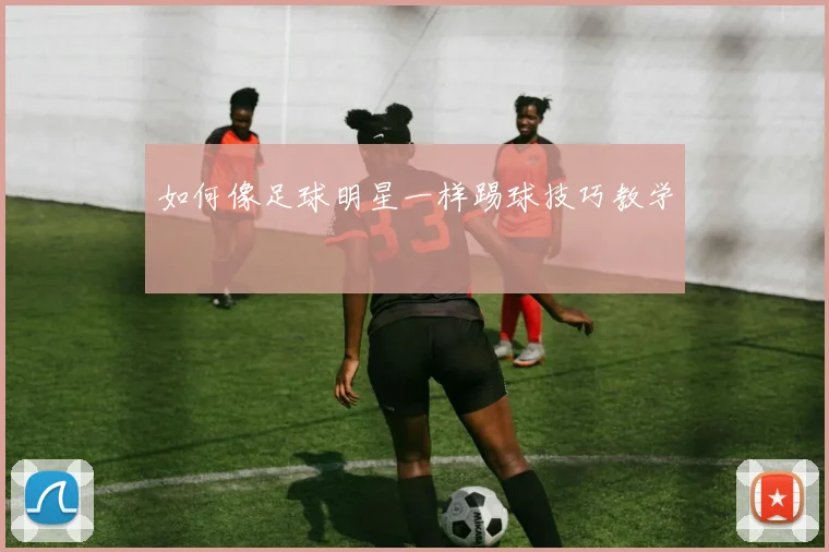 如何像足球明星一样踢球技巧教学