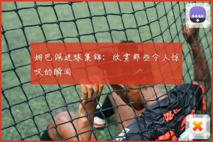 姆巴佩进球集锦：欣赏那些令人惊叹的瞬间