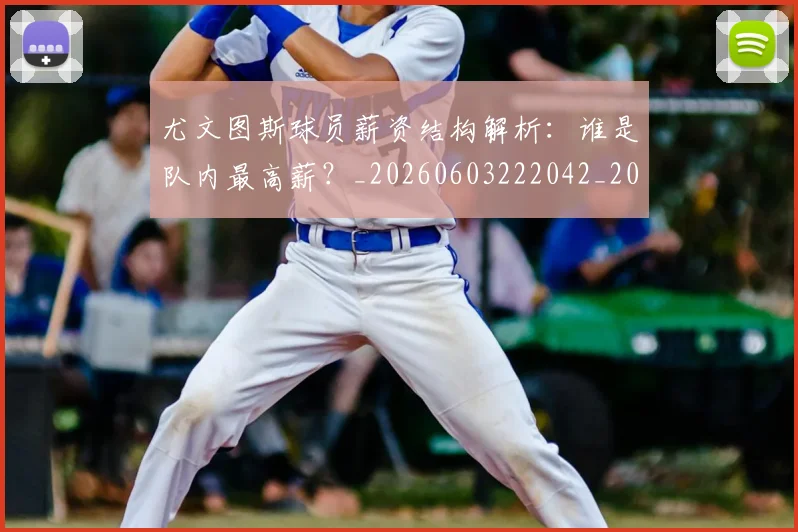 尤文图斯球员薪资结构解析:谁是队内最高薪?_20260603222042_20260703233956