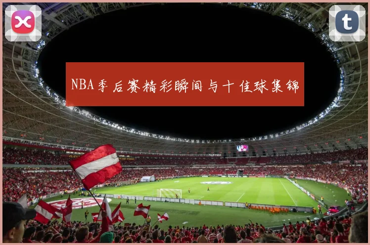 NBA季后赛精彩瞬间与十佳球集锦