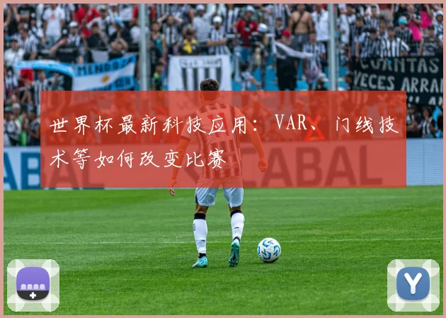世界杯最新科技应用:VAR、门线技术等如何改变比赛