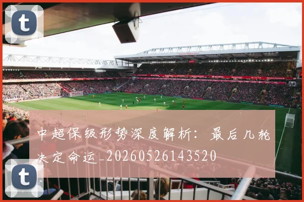 中超保级形势深度解析:最后几轮决定命运_20260526143520