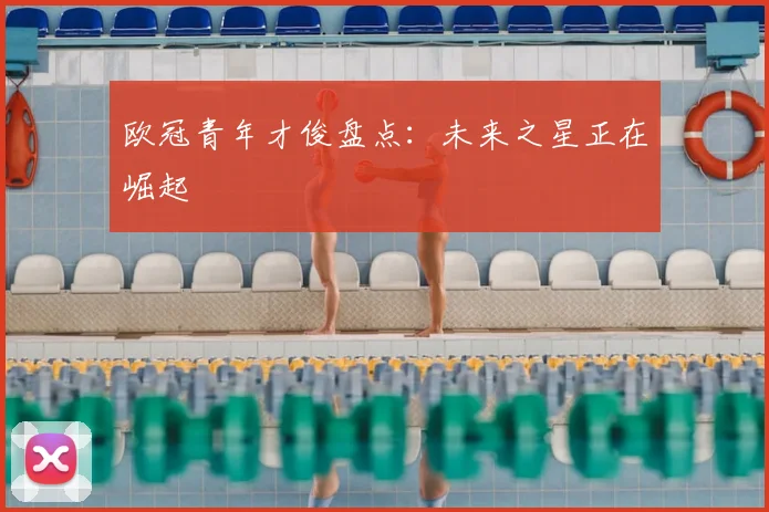 欧冠青年才俊盘点：未来之星正在崛起