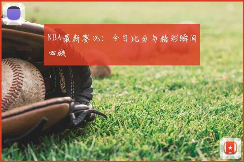 NBA最新赛况:今日比分与精彩瞬间回顾