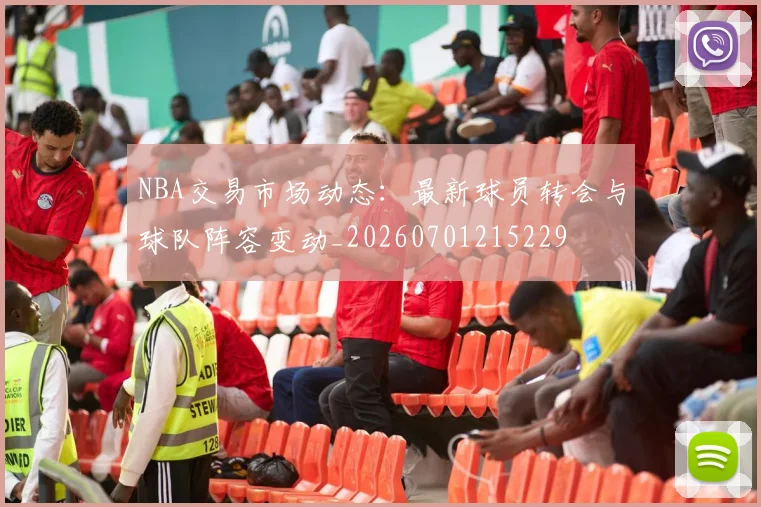 NBA交易市场动态：最新球员转会与球队阵容变动_20260701215229