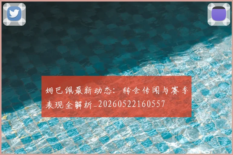 姆巴佩最新动态:转会传闻与赛季表现全解析_20260522160557