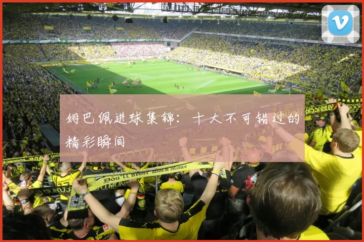 姆巴佩进球集锦：十大不可错过的精彩瞬间