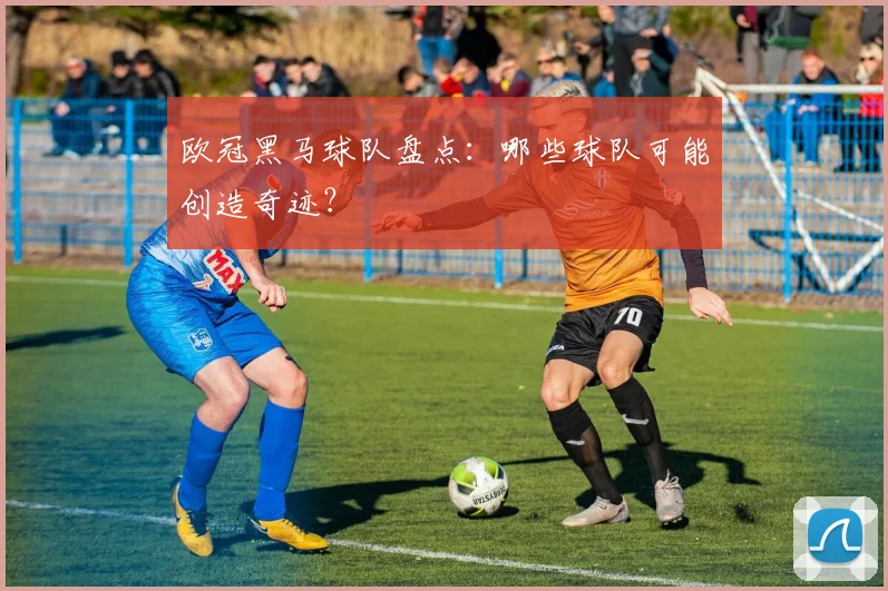 欧冠黑马球队盘点:哪些球队可能创造奇迹?