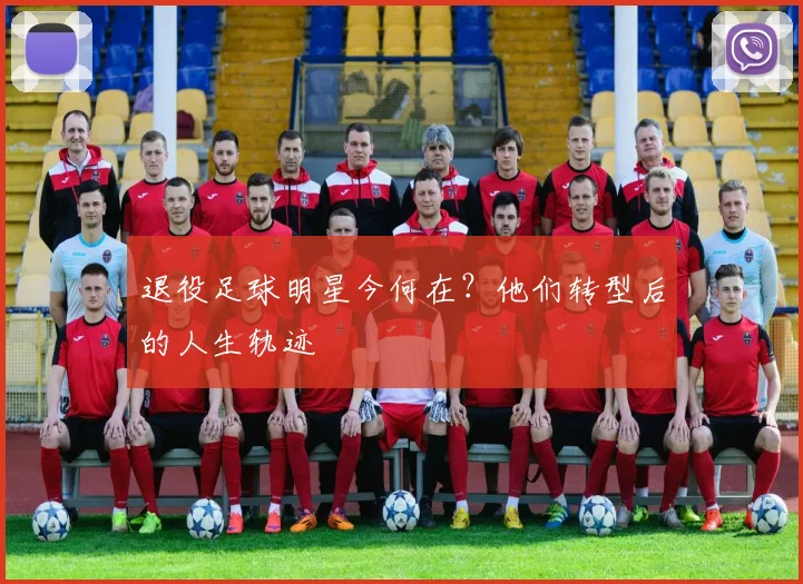 退役足球明星今何在？他们转型后的人生轨迹