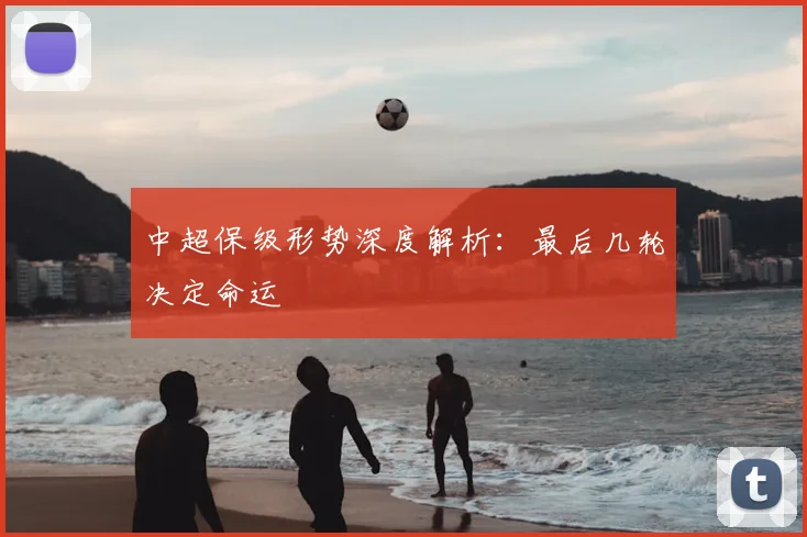 中超保级形势深度解析：最后几轮决定命运
