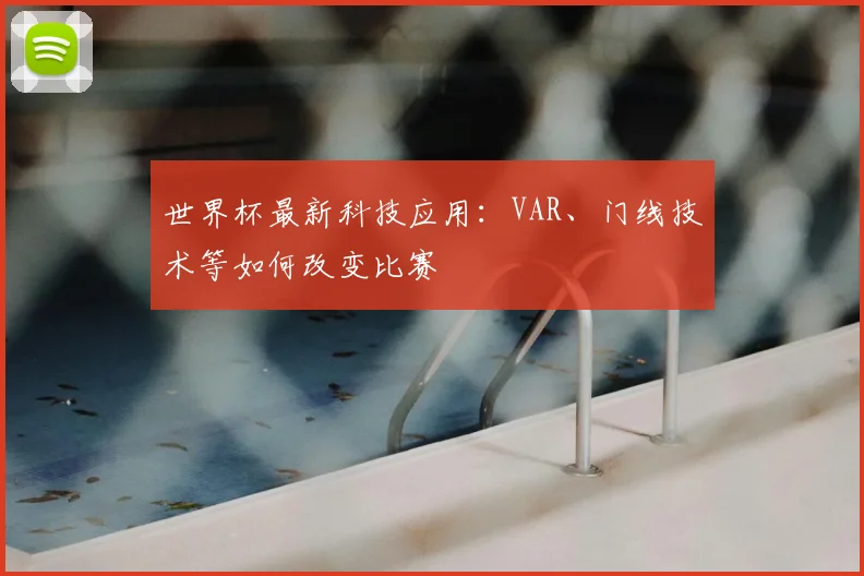 世界杯最新科技应用：VAR、门线技术等如何改变比赛