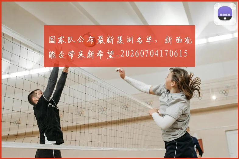 国家队公布最新集训名单,新面孔能否带来新希望_20260704170615
