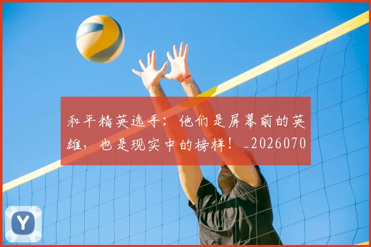 和平精英选手:他们是屏幕前的英雄,也是现实中的榜样!_20260703222005