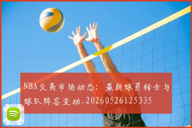 NBA交易市场动态：最新球员转会与球队阵容变动_20260526125335