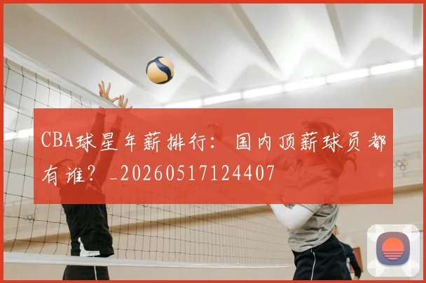 CBA球星年薪排行:国内顶薪球员都有谁?_20260517124407