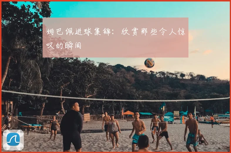 姆巴佩进球集锦：欣赏那些令人惊叹的瞬间